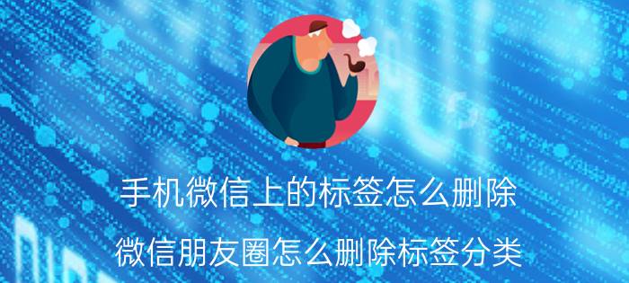 手机微信上的标签怎么删除 微信朋友圈怎么删除标签分类？